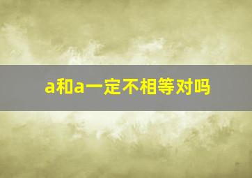 a和a一定不相等对吗