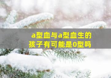 a型血与a型血生的孩子有可能是0型吗