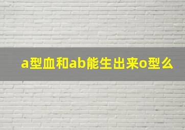 a型血和ab能生出来o型么