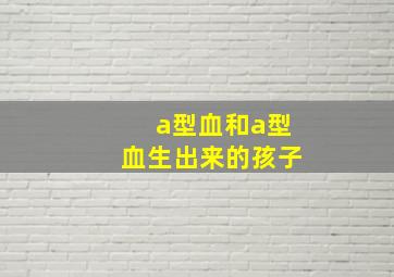 a型血和a型血生出来的孩子