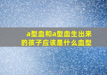 a型血和a型血生出来的孩子应该是什么血型