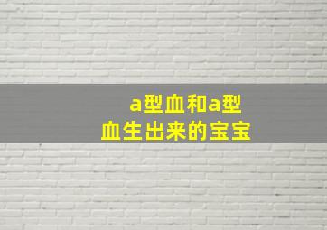 a型血和a型血生出来的宝宝