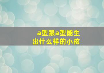 a型跟a型能生出什么样的小孩