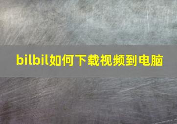 bilbil如何下载视频到电脑