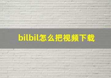 bilbil怎么把视频下载