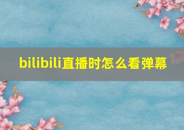 bilibili直播时怎么看弹幕