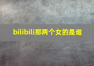 bilibili那两个女的是谁