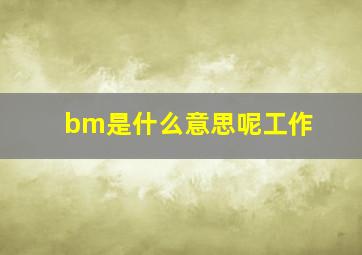 bm是什么意思呢工作