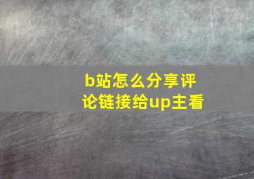 b站怎么分享评论链接给up主看