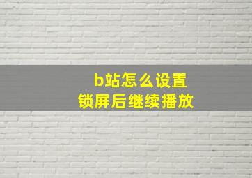 b站怎么设置锁屏后继续播放