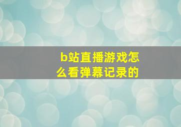 b站直播游戏怎么看弹幕记录的