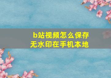 b站视频怎么保存无水印在手机本地