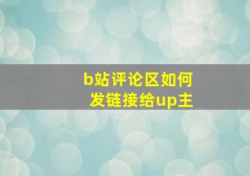 b站评论区如何发链接给up主