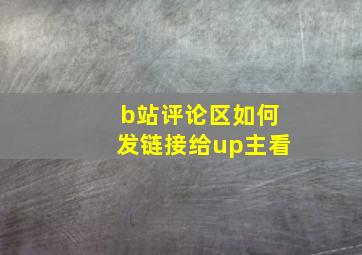 b站评论区如何发链接给up主看