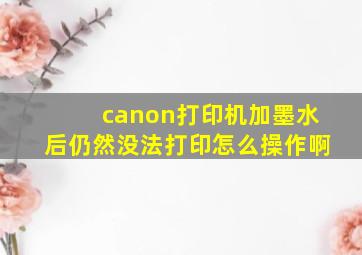 canon打印机加墨水后仍然没法打印怎么操作啊