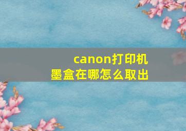 canon打印机墨盒在哪怎么取出