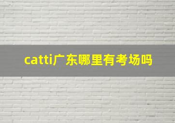 catti广东哪里有考场吗