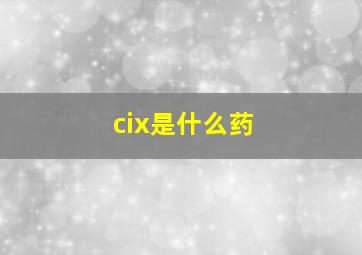 cix是什么药