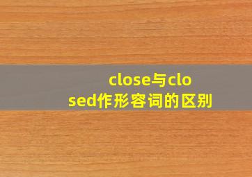 close与closed作形容词的区别