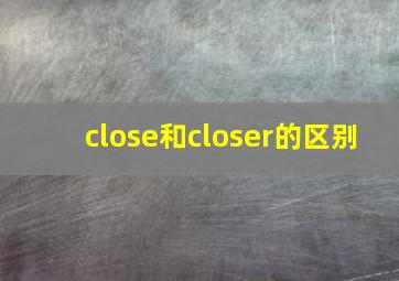 close和closer的区别