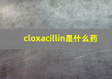 cloxacillin是什么药