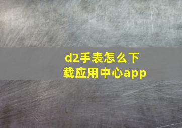 d2手表怎么下载应用中心app