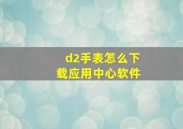 d2手表怎么下载应用中心软件