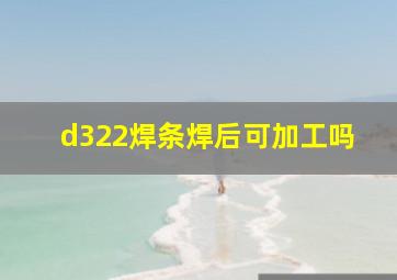 d322焊条焊后可加工吗