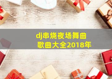 dj串烧夜场舞曲歌曲大全2018年