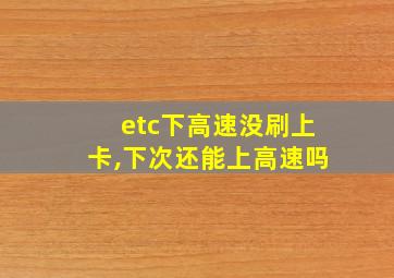 etc下高速没刷上卡,下次还能上高速吗