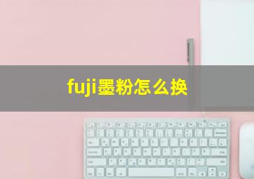 fuji墨粉怎么换