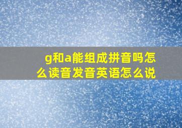 g和a能组成拼音吗怎么读音发音英语怎么说