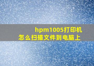 hpm1005打印机怎么扫描文件到电脑上