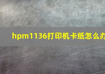 hpm1136打印机卡纸怎么办