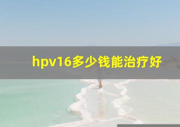 hpv16多少钱能治疗好