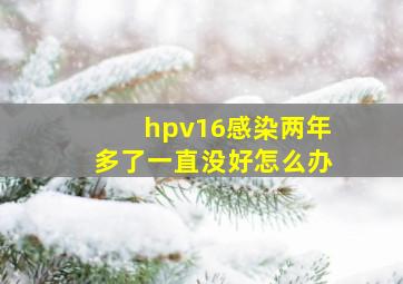 hpv16感染两年多了一直没好怎么办