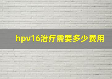 hpv16治疗需要多少费用