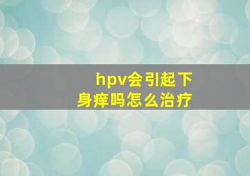 hpv会引起下身痒吗怎么治疗