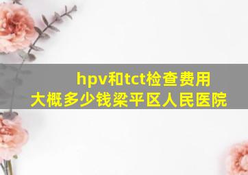 hpv和tct检查费用大概多少钱梁平区人民医院