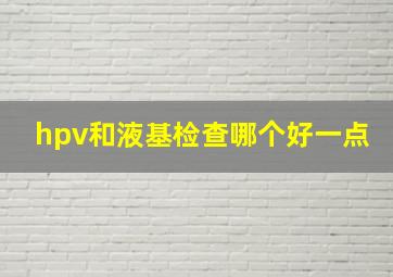 hpv和液基检查哪个好一点