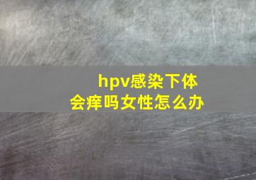 hpv感染下体会痒吗女性怎么办