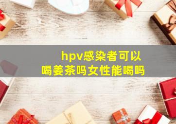 hpv感染者可以喝姜茶吗女性能喝吗