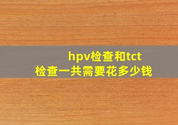 hpv检查和tct检查一共需要花多少钱