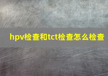 hpv检查和tct检查怎么检查