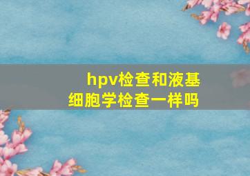 hpv检查和液基细胞学检查一样吗