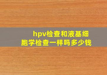 hpv检查和液基细胞学检查一样吗多少钱