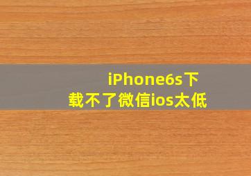 iPhone6s下载不了微信ios太低