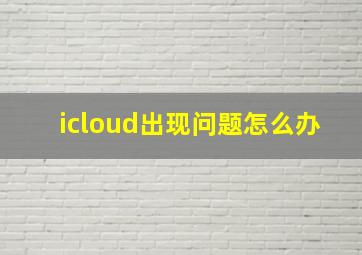 icloud出现问题怎么办