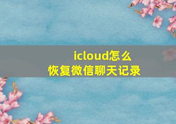 icloud怎么恢复微信聊天记录