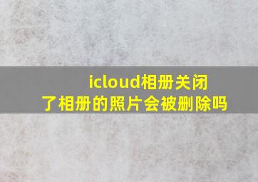 icloud相册关闭了相册的照片会被删除吗